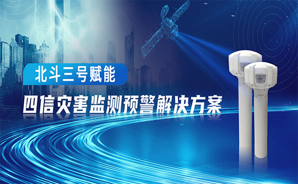 北斗應(yīng)用打開新格局，助力四信預(yù)警方案在應(yīng)急地災(zāi)、山洪防治中顯實(shí)效